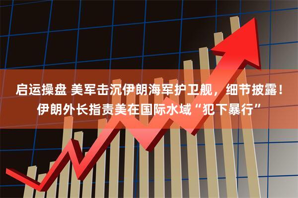 启运操盘 美军击沉伊朗海军护卫舰，细节披露！伊朗外长指责美在国际水域“犯下暴行”