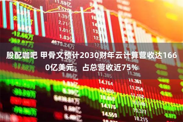 股配咖吧 甲骨文预计2030财年云计算营收达1660亿美元，占总营收近75%