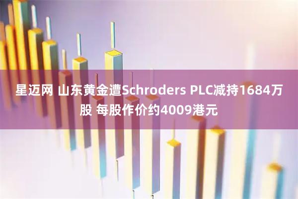 星迈网 山东黄金遭Schroders PLC减持1684万股 每股作价约4009港元