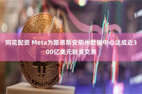同花配资 Meta为路易斯安那州数据中心达成近300亿美元融资交易