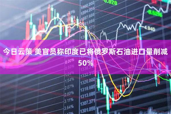 今日云策 美官员称印度已将俄罗斯石油进口量削减50%