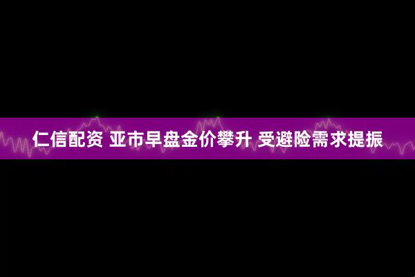 仁信配资 亚市早盘金价攀升 受避险需求提振
