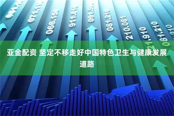 亚金配资 坚定不移走好中国特色卫生与健康发展道路