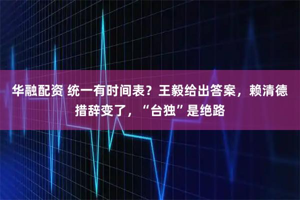 华融配资 统一有时间表？王毅给出答案，赖清德措辞变了，“台独”是绝路