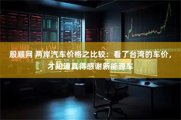 股顺网 两岸汽车价格之比较：看了台湾的车价，才知道真得感谢新能源车