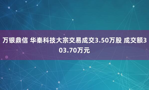 万银鼎信 华秦科技大宗交易成交3.50万股 成交额303.70万元