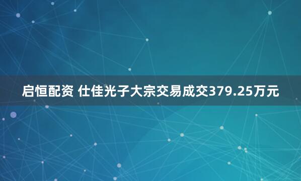 启恒配资 仕佳光子大宗交易成交379.25万元