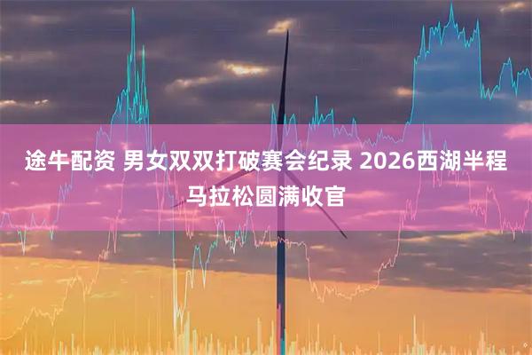 途牛配资 男女双双打破赛会纪录 2026西湖半程马拉松圆满收官