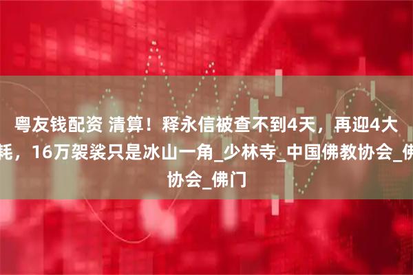 粤友钱配资 清算!释永信被查不到4天,再迎4大噩耗,16万袈裟只是冰山一角_少林寺_中国佛教协会_佛门
