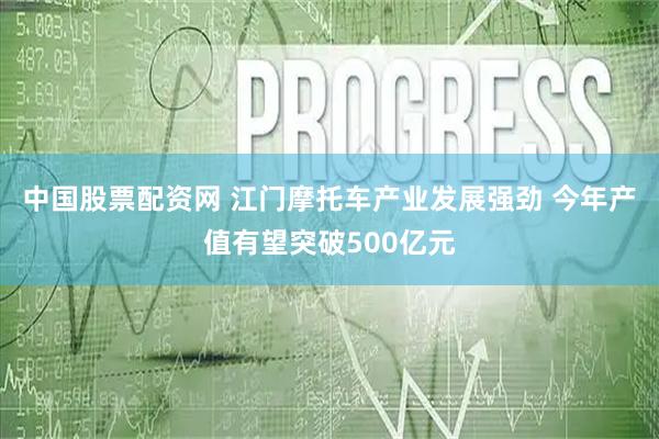 中国股票配资网 江门摩托车产业发展强劲 今年产值有望突破500亿元