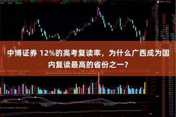 中博证券 12%的高考复读率，为什么广西成为国内复读最高的省份之一？