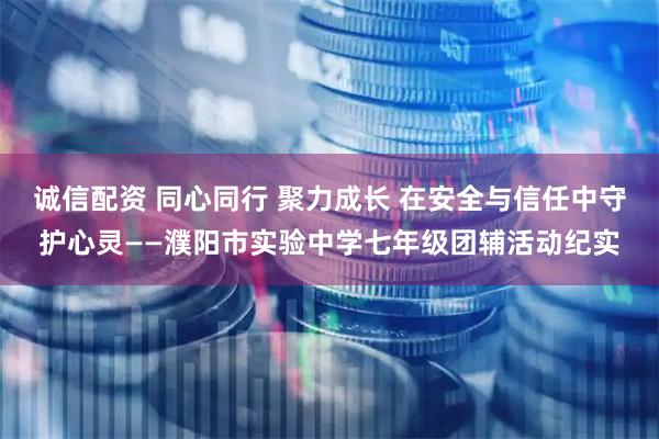 诚信配资 同心同行 聚力成长 在安全与信任中守护心灵——濮阳市实验中学七年级团辅活动纪实