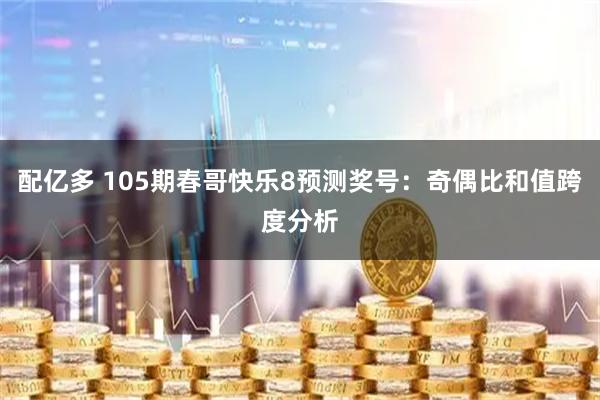 配亿多 105期春哥快乐8预测奖号：奇偶比和值跨度分析