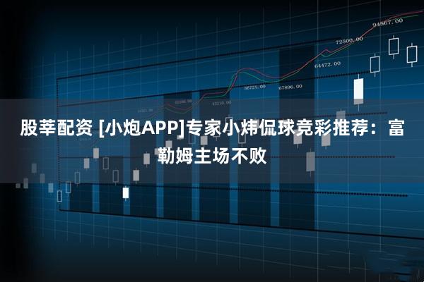 股莘配资 [小炮APP]专家小炜侃球竞彩推荐：富勒姆主场不败