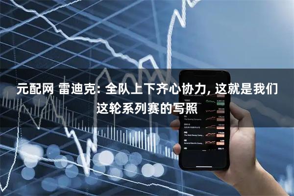元配网 雷迪克: 全队上下齐心协力, 这就是我们这轮系列赛的写照