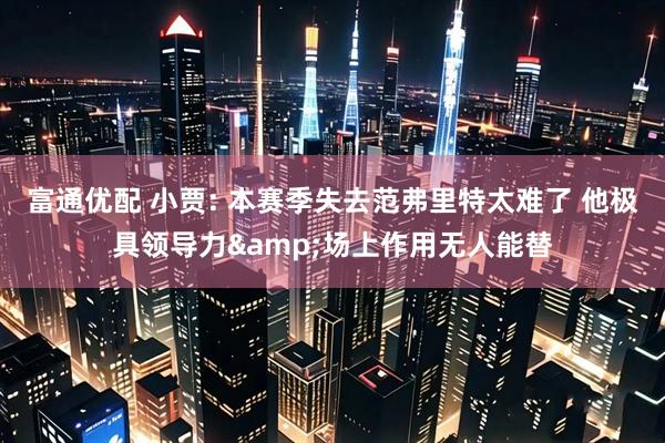 富通优配 小贾: 本赛季失去范弗里特太难了 他极具领导力&场上作用无人能替