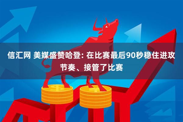 信汇网 美媒盛赞哈登: 在比赛最后90秒稳住进攻节奏、接管了比赛