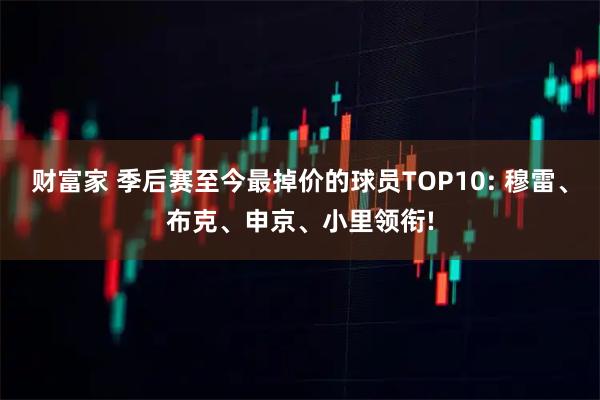 财富家 季后赛至今最掉价的球员TOP10: 穆雷、布克、申京、小里领衔!