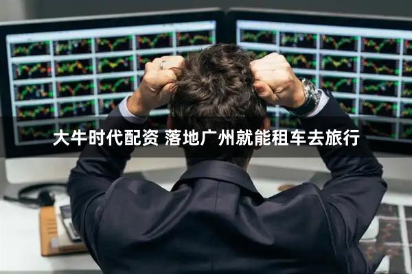大牛时代配资 落地广州就能租车去旅行