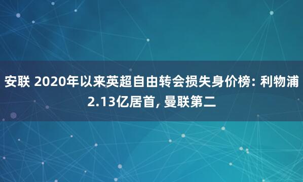 安联 2020年以来英超自由转会损失身价榜: 利物浦2.13亿居首, 曼联第二