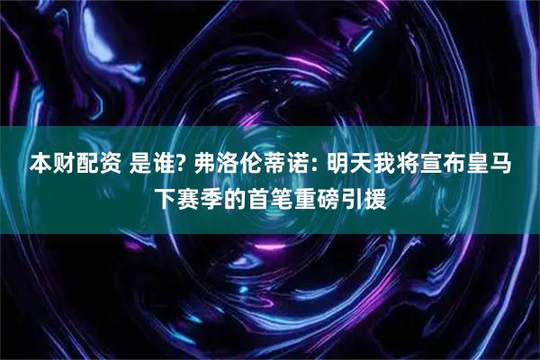 本财配资 是谁? 弗洛伦蒂诺: 明天我将宣布皇马下赛季的首笔重磅引援