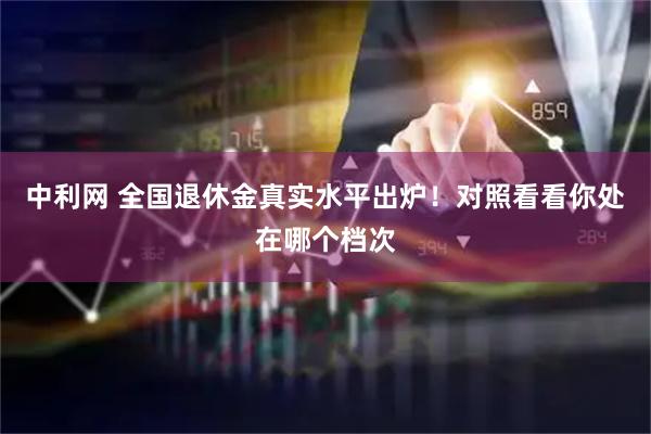 中利网 全国退休金真实水平出炉！对照看看你处在哪个档次