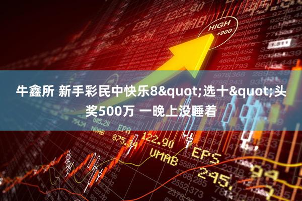 牛鑫所 新手彩民中快乐8"选十"头奖500万 一晚上没睡着