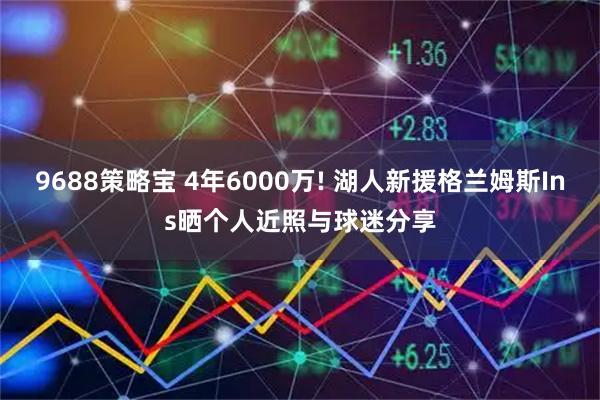 9688策略宝 4年6000万! 湖人新援格兰姆斯Ins晒个人近照与球迷分享