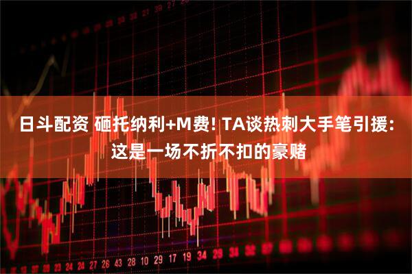 日斗配资 砸托纳利+M费! TA谈热刺大手笔引援: 这是一场不折不扣的豪赌