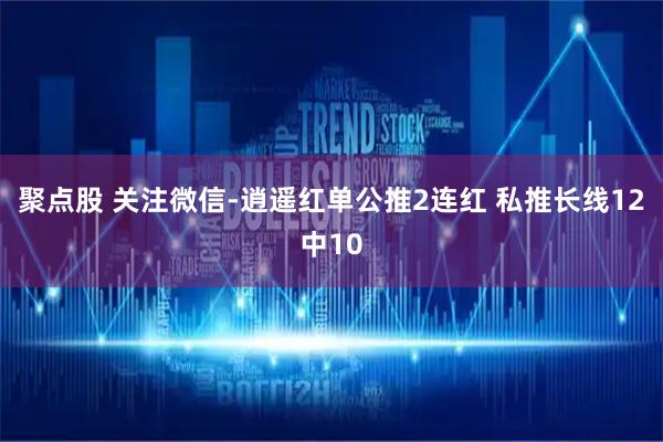 聚点股 关注微信-逍遥红单公推2连红 私推长线12中10