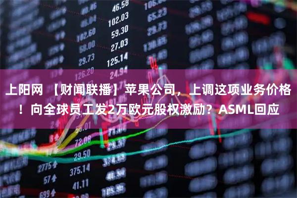 上阳网 【财闻联播】苹果公司，上调这项业务价格！向全球员工发2万欧元股权激励？ASML回应