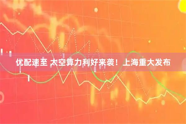 优配速至 太空算力利好来袭！上海重大发布