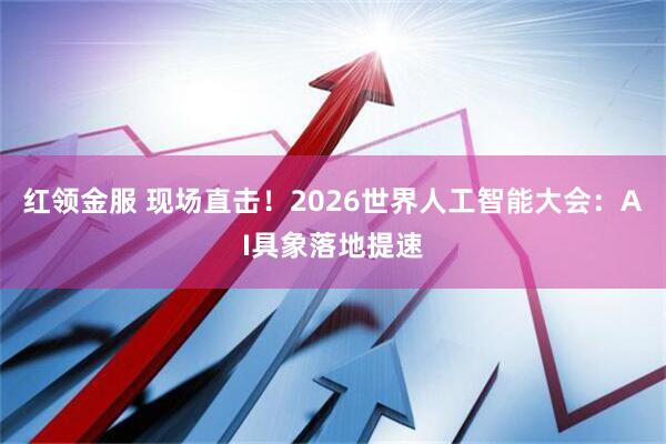 红领金服 现场直击！2026世界人工智能大会：AI具象落地提速