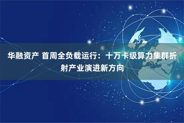华融资产 首周全负载运行：十万卡级算力集群折射产业演进新方向
