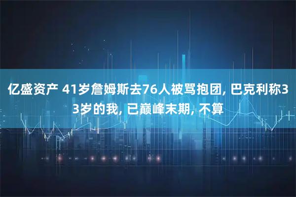 亿盛资产 41岁詹姆斯去76人被骂抱团, 巴克利称33岁的我, 已巅峰末期, 不算