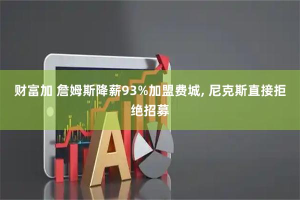 财富加 詹姆斯降薪93%加盟费城, 尼克斯直接拒绝招募
