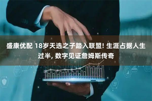 盛康优配 18岁天选之子踏入联盟! 生涯占据人生过半, 数字见证詹姆斯传奇