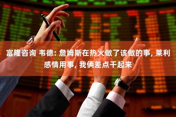 富隆咨询 韦德: 詹姆斯在热火做了该做的事, 莱利感情用事, 我俩差点干起来