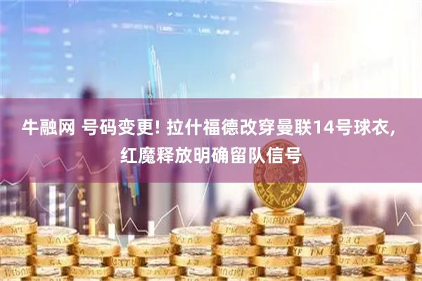 牛融网 号码变更! 拉什福德改穿曼联14号球衣, 红魔释放明确留队信号