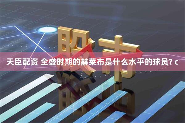 天臣配资 全盛时期的赫莱布是什么水平的球员? c