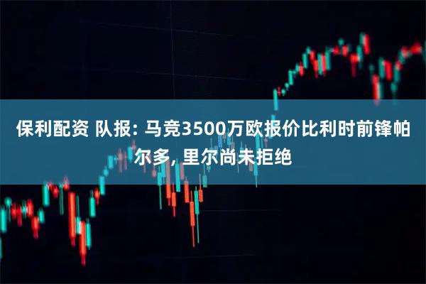 保利配资 队报: 马竞3500万欧报价比利时前锋帕尔多, 里尔尚未拒绝