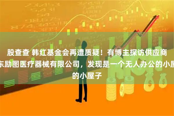 股查查 韩红基金会再遭质疑！有博主探访供应商山东励图医疗器械有限公司，发现是一个无人办公的小屋子