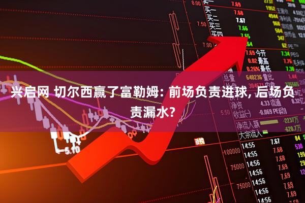 兴启网 切尔西赢了富勒姆: 前场负责进球, 后场负责漏水?