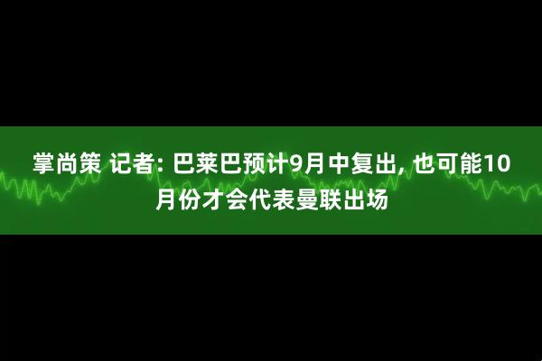 掌尚策 记者: 巴莱巴预计9月中复出, 也可能10月份才会代表曼联出场