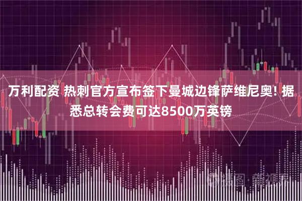 万利配资 热刺官方宣布签下曼城边锋萨维尼奥! 据悉总转会费可达8500万英镑