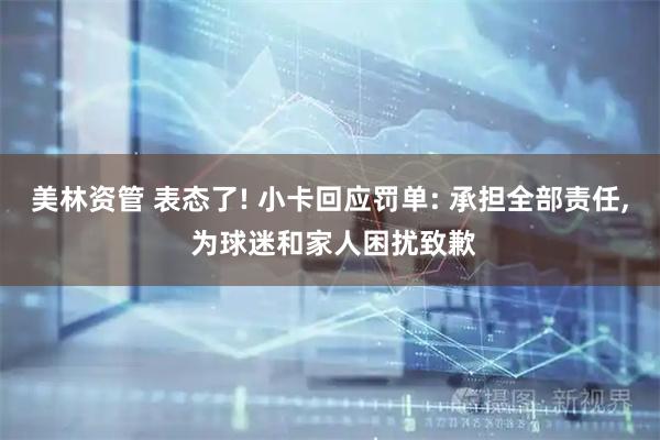 美林资管 表态了! 小卡回应罚单: 承担全部责任, 为球迷和家人困扰致歉