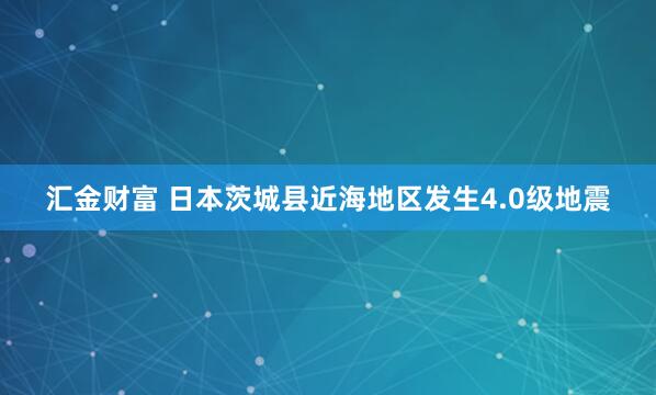 汇金财富 日本茨城县近海地区发生4.0级地震