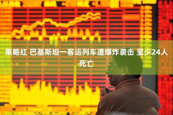 策略红 巴基斯坦一客运列车遭爆炸袭击 至少24人死亡
