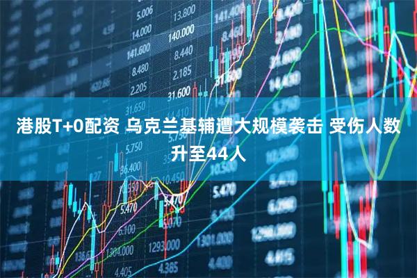 港股T+0配资 乌克兰基辅遭大规模袭击 受伤人数升至44人