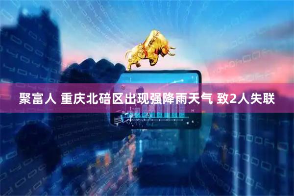 聚富人 重庆北碚区出现强降雨天气 致2人失联